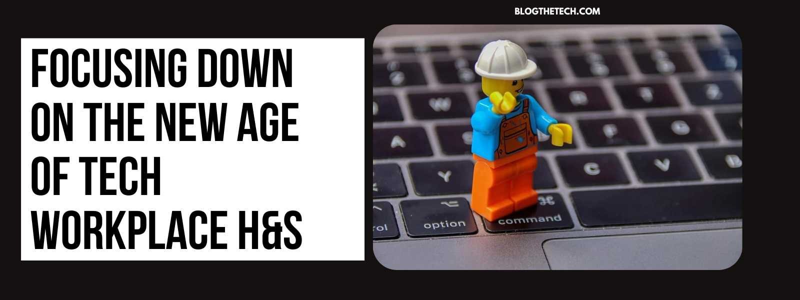 Focusing Down On The New Age Of Tech Workplace H&S